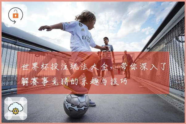 世界杯投注玩法大全，带你深入了解赛事竞猜的乐趣与技巧