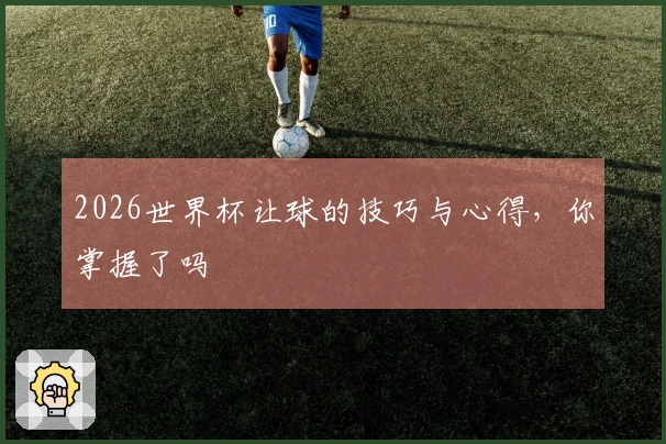 2026世界杯让球的技巧与心得，你掌握了吗