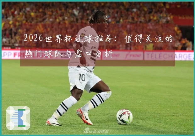 2026世界杯让球推荐：值得关注的热门球队与盘口分析