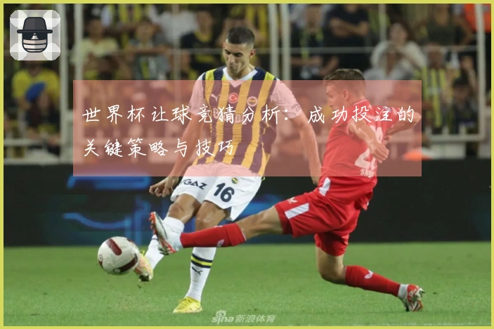 世界杯让球竞猜分析:成功投注的关键策略与技巧