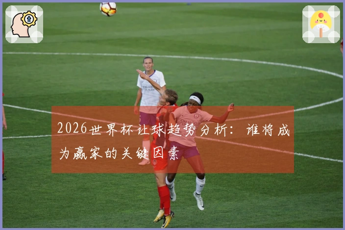 2026世界杯让球趋势分析：谁将成为赢家的关键因素