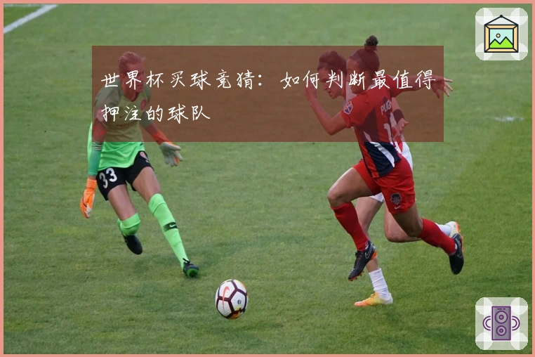 世界杯买球竞猜：如何判断最值得押注的球队