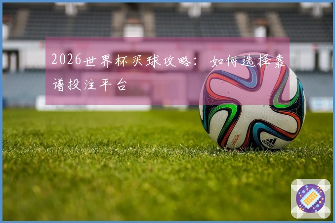 2026世界杯买球攻略：如何选择靠谱投注平台