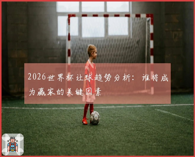 2026世界杯让球趋势分析：谁将成为赢家的关键因素