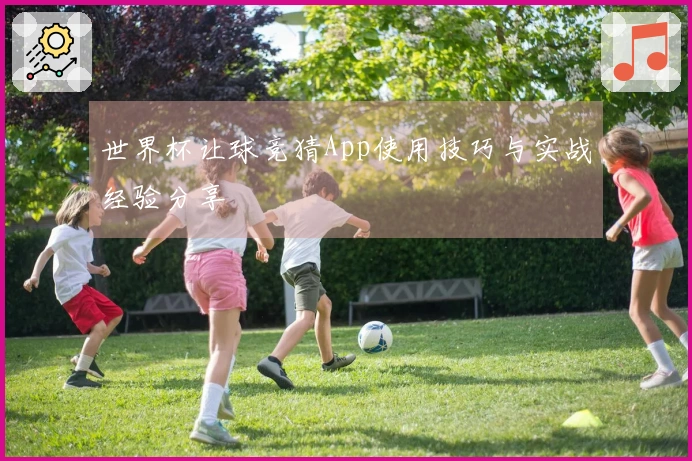世界杯让球竞猜App使用技巧与实战经验分享