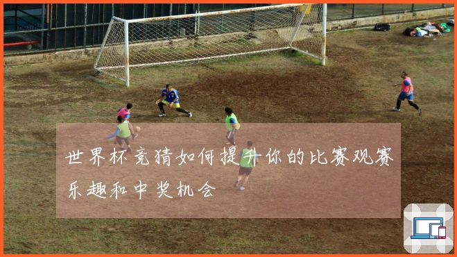 世界杯竞猜如何提升你的比赛观赛乐趣和中奖机会