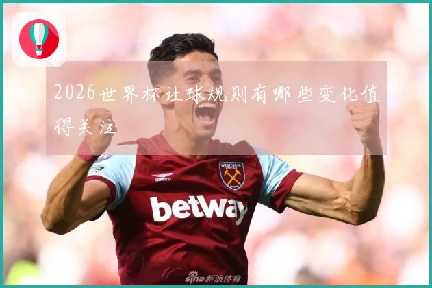 2026世界杯让球规则有哪些变化值得关注