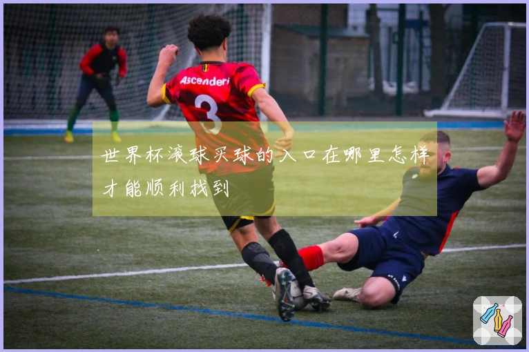 世界杯滚球买球的入口在哪里怎样才能顺利找到