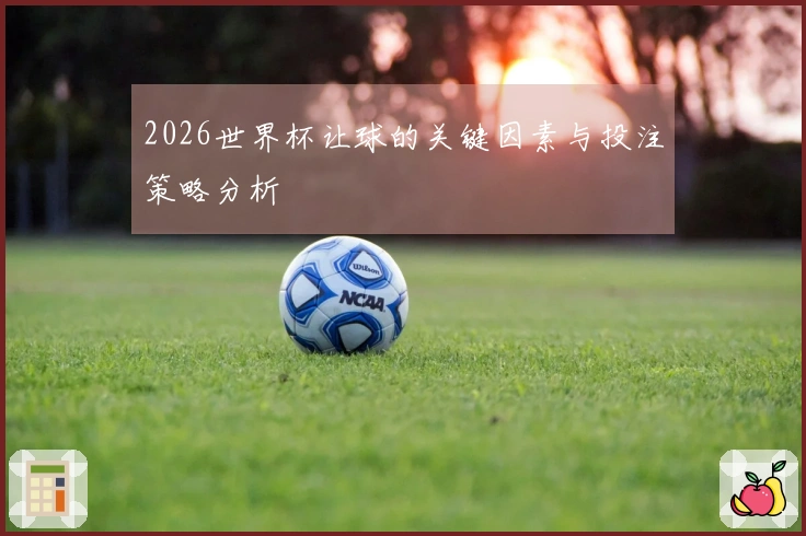 2026世界杯让球的关键因素与投注策略分析