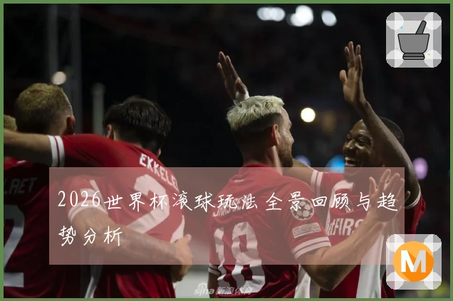 2026世界杯滚球玩法全景回顾与趋势分析