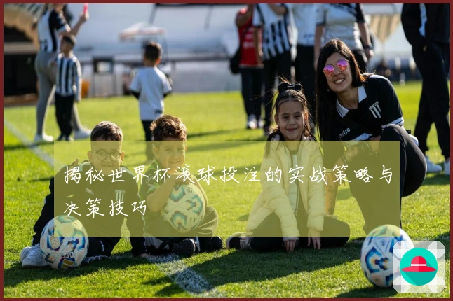 揭秘世界杯滚球投注的实战策略与决策技巧