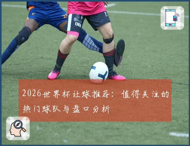 2026世界杯让球推荐：值得关注的热门球队与盘口分析