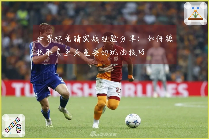 世界杯竞猜实战经验分享：如何稳抓胜负至关重要的玩法技巧