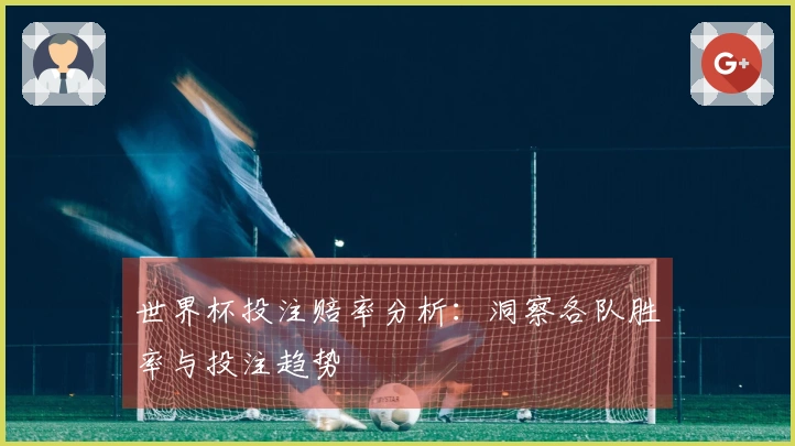 世界杯投注赔率分析：洞察各队胜率与投注趋势