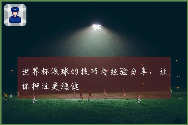 世界杯滚球的技巧与经验分享，让你押注更稳健