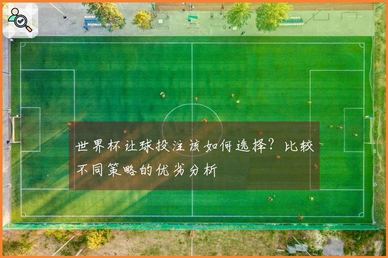 世界杯让球投注该如何选择？比较不同策略的优劣分析