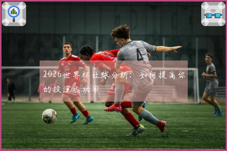 2026世界杯让球分析：如何提高你的投注成功率