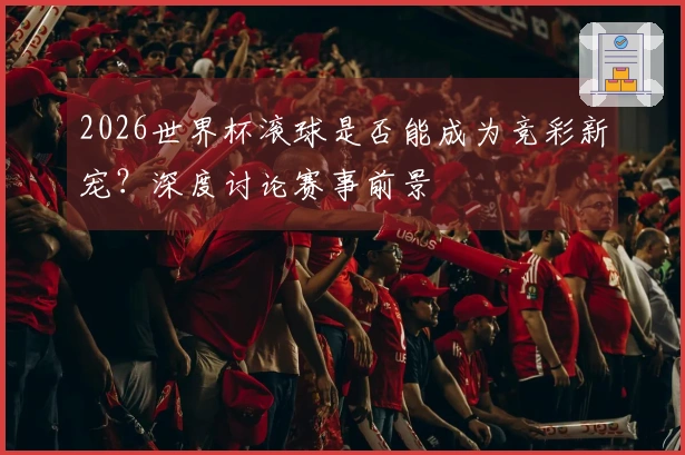 2026世界杯滚球是否能成为竞彩新宠？深度讨论赛事前景