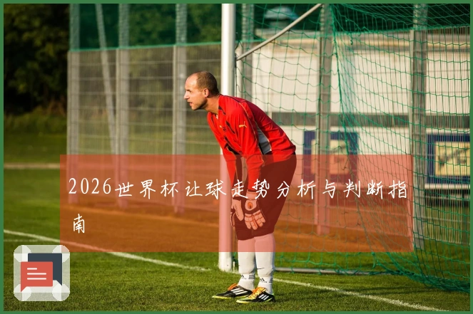 2026世界杯让球走势分析与判断指南