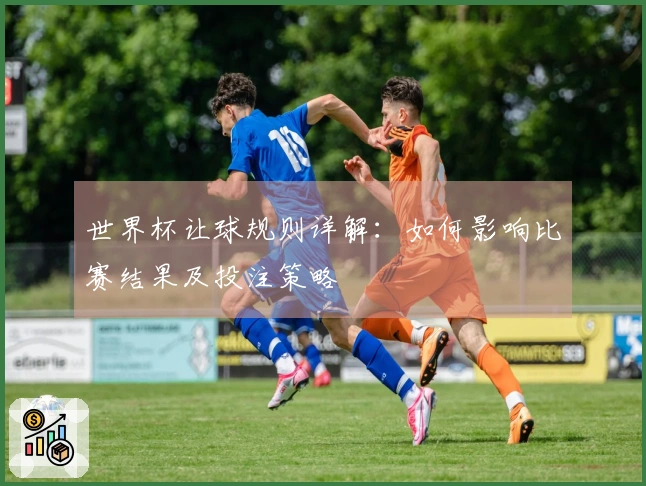 世界杯让球规则详解：如何影响比赛结果及投注策略