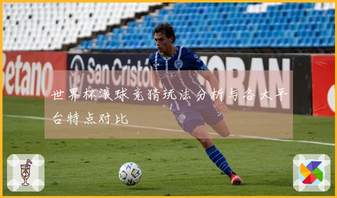 世界杯滚球竞猜玩法分析与各大平台特点对比