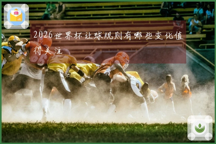 2026世界杯让球规则有哪些变化值得关注
