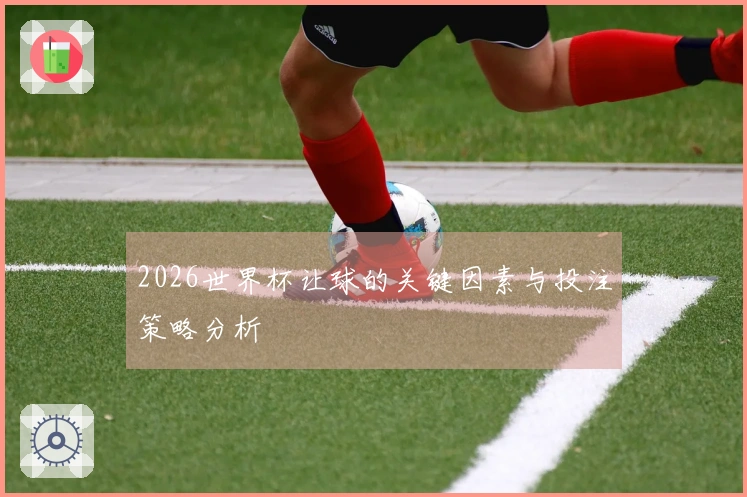 2026世界杯让球的关键因素与投注策略分析
