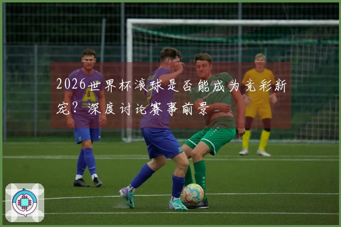 2026世界杯滚球是否能成为竞彩新宠？深度讨论赛事前景