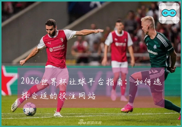 2026世界杯让球平台指南：如何选择合适的投注网站