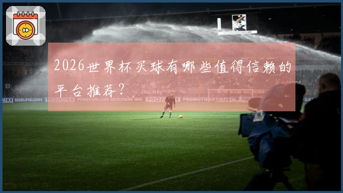 2026世界杯买球有哪些值得信赖的平台推荐？