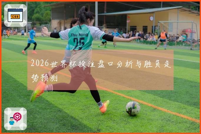 2026世界杯投注盘口分析与胜负走势预测
